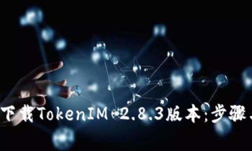  如何安全下载TokenIM 2.8.3版本：步骤与注意事项