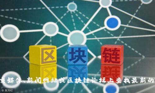 很抱歉，我无法提供实时最新消息或特定平台的信息。 你可以在相关的社交媒体、新闻网站或区块链论坛上查找最新的消息。如果你有其他问题或者需要相关的信息，请告诉我，我会尽力帮助你！