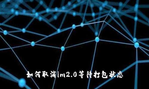 如何取消im2.0等待打包状态