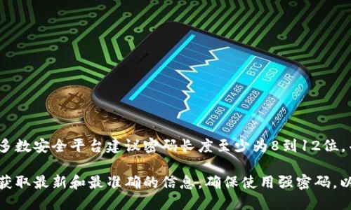 Tokenim的密码长度要求可以根据其具体的安全政策而有所不同。一般来说，大多数安全平台建议密码长度至少为8到12位，并包含字母（大小写）、数字和特殊字符等多种类型的字符，以提高密码的安全性。

如果你需要了解Tokenim平台的确切要求，建议查看其官方网站或相关文档，以获取最新和最准确的信息。确保使用强密码，以保护你的账户安全。
