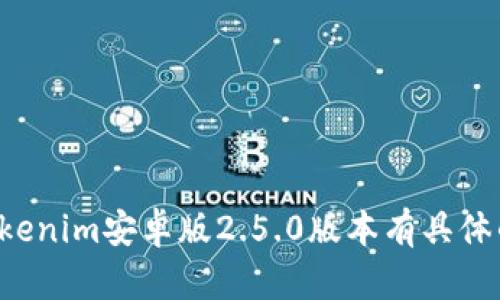 抱歉，我无法提供该应用的具体版本信息或下载链接。如果你对Tokenim安卓版2.5.0版本有具体的需求或问题，可以分享更多信息，我将尽力提供相关帮助或建议。