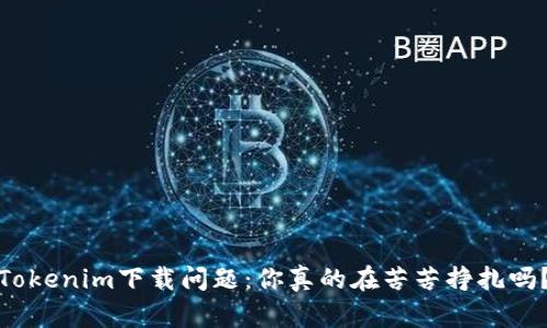 Tokenim下载问题：你真的在苦苦挣扎吗？