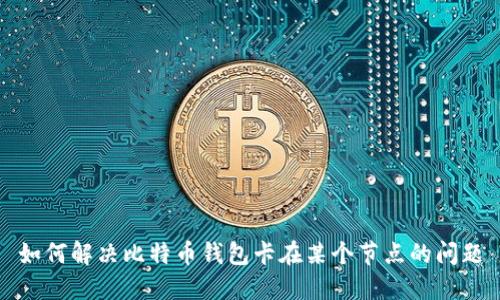 如何解决比特币钱包卡在某个节点的问题
